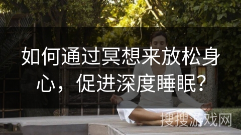 如何通过冥想来放松身心，促进深度睡眠？