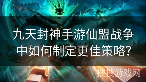 九天封神手游仙盟战争中如何制定更佳策略? 九天封神手游仙盟战争中如何制定更佳策略?