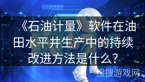 《石油计量》软件在油田水平井生产中的持续改进方法是什么？