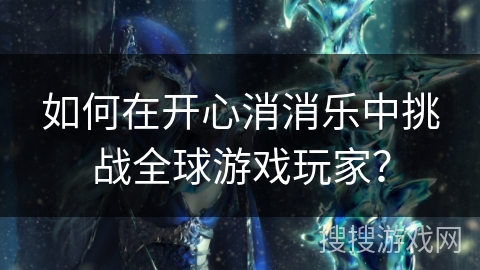 如何在开心消消乐中挑战全球游戏玩家？