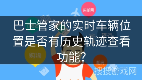 巴士管家的实时车辆位置是否有历史轨迹查看功能？