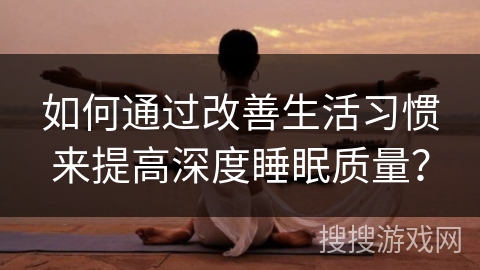 如何通过改善生活习惯来提高深度睡眠质量？