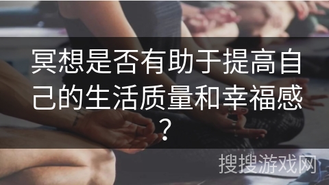 冥想是否有助于提高自己的生活质量和幸福感？