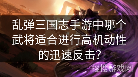 乱弹三国志手游中哪个武将适合进行高机动性的迅速反击? 乱弹三国志手游中哪个武将适合进行高机动性的迅速反击?