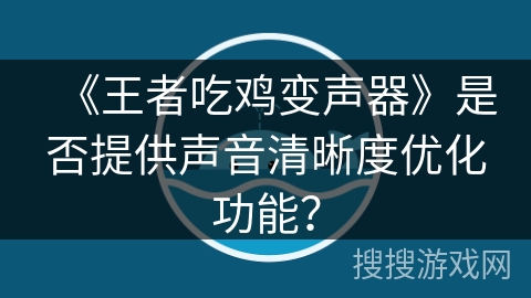 《王者吃鸡变声器》是否提供声音清晰度优化功能? 《王者吃鸡变声器》是否提供声音清晰度优化功能?
