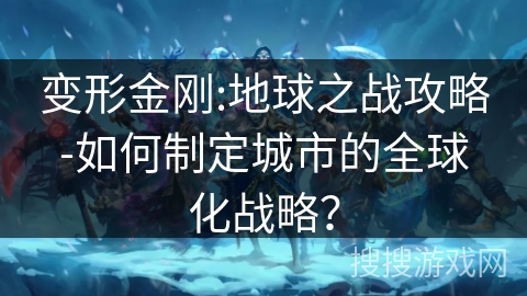 变形金刚:地球之战攻略-如何制定城市的全球化战略? 变形金刚:地球之战攻略-如何制定城市的全球化战略?