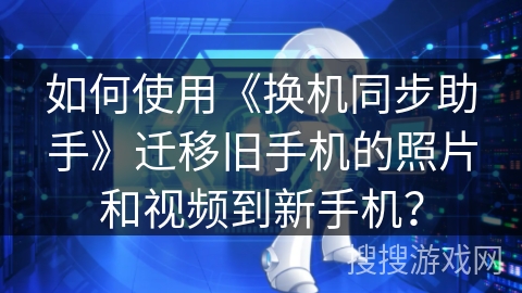 如何使用《换机同步助手》迁移旧手机的照片和视频到新手机? 如何使用《换机同步助手》迁移旧手机的照片和视频到新手机?