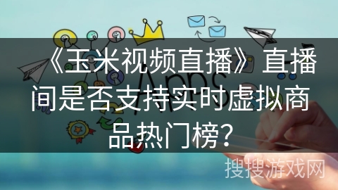 《玉米视频直播》直播间是否支持实时虚拟商品热门榜? 《玉米视频直播》直播间是否支持实时虚拟商品热门榜?