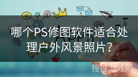 哪个PS修图软件适合处理户外风景照片? 哪个PS修图软件适合处理户外风景照片?