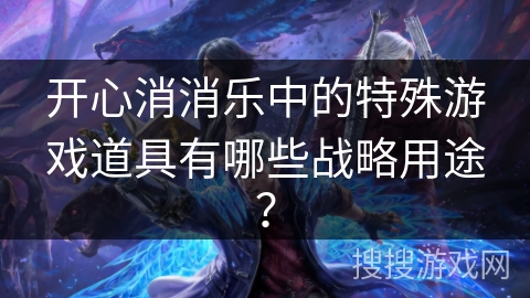 开心消消乐中的特殊游戏道具有哪些战略用途? 开心消消乐中的特殊游戏道具有哪些战略用途?