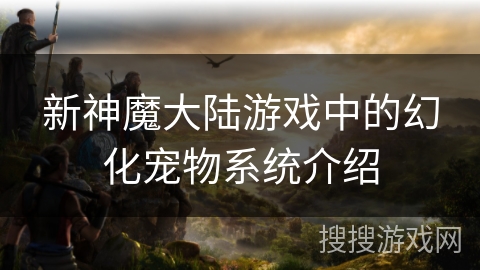 新神魔大陆游戏中的幻化宠物系统介绍 新神魔大陆游戏中的幻化宠物系统介绍