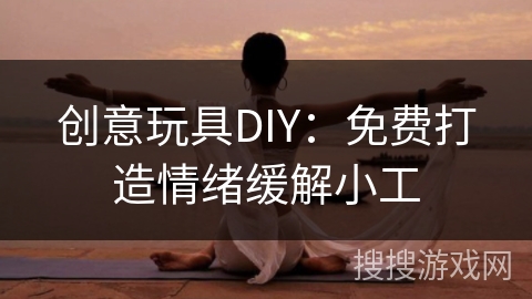 创意玩具DIY：免费打造情绪缓解小工