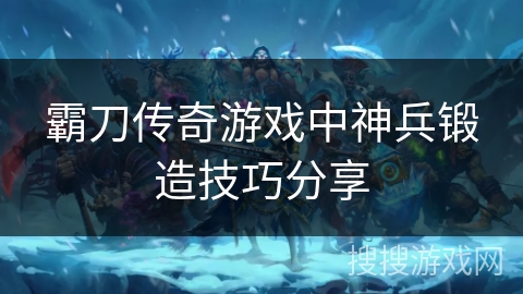 霸刀传奇游戏中神兵锻造技巧分享 霸刀传奇游戏中神兵锻造技巧分享