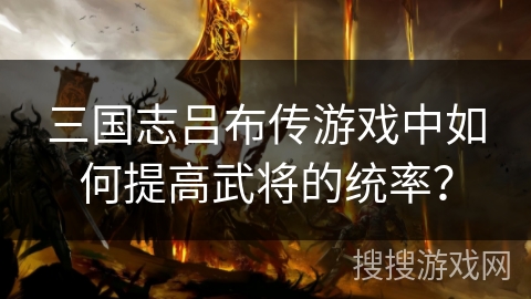 三国志吕布传游戏中如何提高武将的统率? 三国志吕布传游戏中如何提高武将的统率?