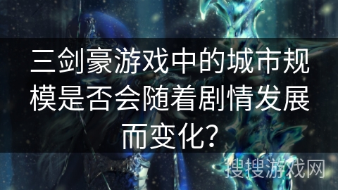 三剑豪游戏中的城市规模是否会随着剧情发展而变化? 三剑豪游戏中的城市规模是否会随着剧情发展而变化?