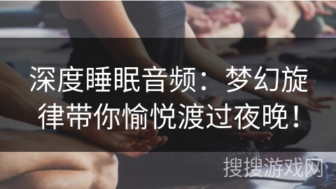 深度睡眠音频：梦幻旋律带你愉悦渡过夜晚！