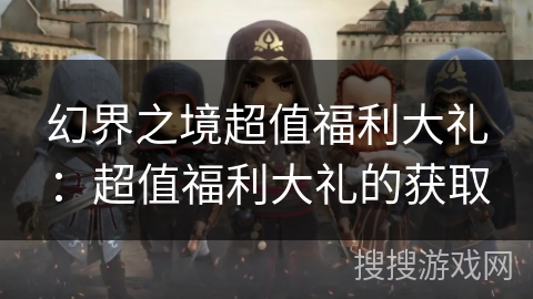 幻界之境超值福利大礼：超值福利大礼的获取
