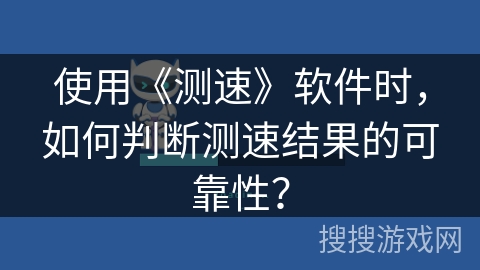使用《测速》软件时,如何判断测速结果的可靠性? 使用《测速》软件时,如何判断测速结果的可靠性?