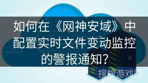 如何在《网神安域》中配置实时文件变动监控的警报通知？