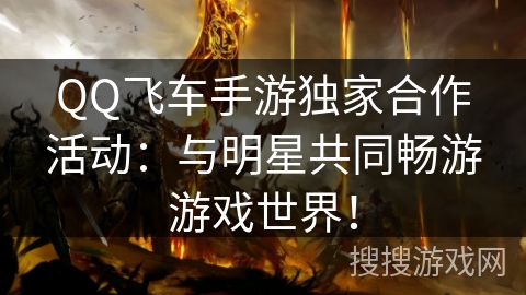QQ飞车手游独家合作活动:与明星共同畅游游戏世界! QQ飞车手游独家合作活动:与明星共同畅游游戏世界!