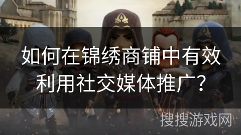 如何在锦绣商铺中有效利用社交媒体推广？