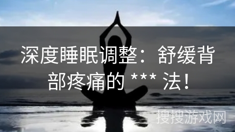 深度睡眠调整：舒缓背部疼痛的 *** 法！
