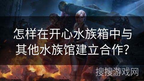 怎样在开心水族箱中与其他水族馆建立合作? 怎样在开心水族箱中与其他水族馆建立合作?