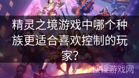 精灵之境游戏中哪个种族更适合喜欢控制的玩家？