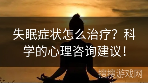 失眠症状怎么治疗？科学的心理咨询建议！