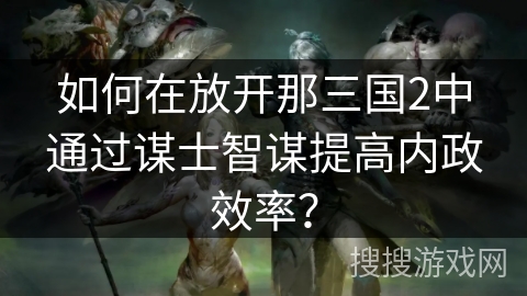 如何在放开那三国2中通过谋士智谋提高内政效率？