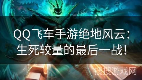 QQ飞车手游绝地风云：生死较量的最后一战！