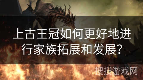 上古王冠如何更好地进行家族拓展和发展？