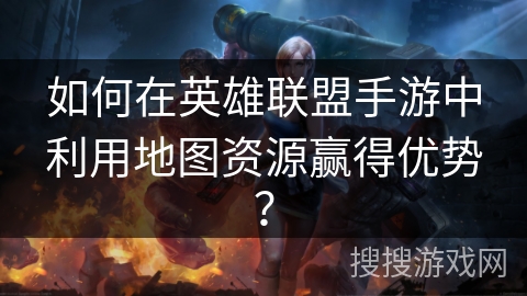 如何在英雄联盟手游中利用地图资源赢得优势？