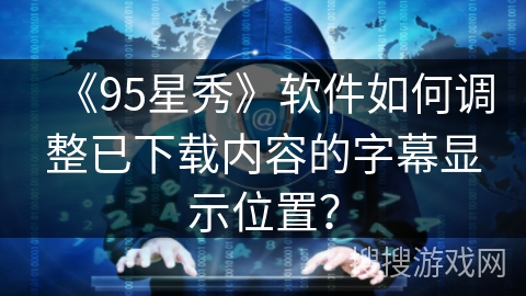 《95星秀》软件如何调整已下载内容的字幕显示位置？