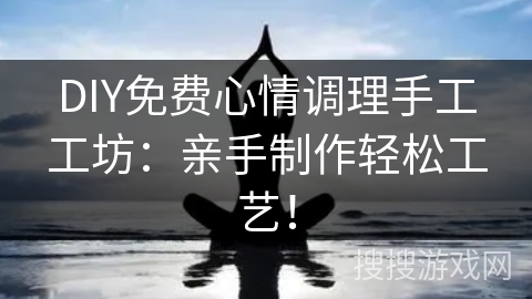 DIY免费心情调理手工工坊：亲手制作轻松工艺！