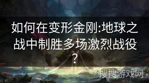 如何在变形金刚:地球之战中制胜多场激烈战役？