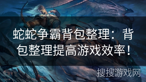 蛇蛇争霸背包整理:背包整理提高游戏效率! 蛇蛇争霸背包整理:背包整理提高游戏效率!