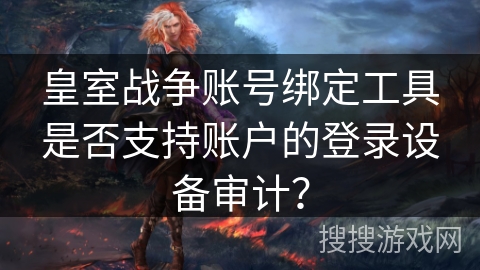皇室战争账号绑定工具是否支持账户的登录设备审计？