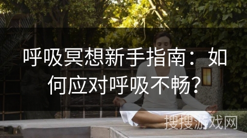 呼吸冥想新手指南:如何应对呼吸不畅? 呼吸冥想新手指南:如何应对呼吸不畅?