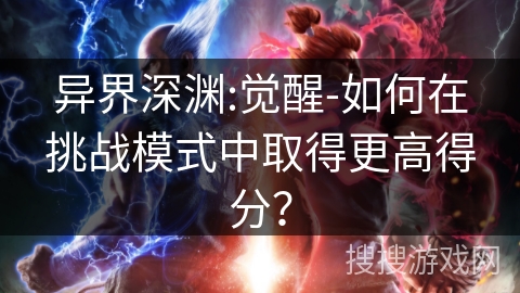 异界深渊:觉醒-如何在挑战模式中取得更高得分? 异界深渊:觉醒-如何在挑战模式中取得更高得分?