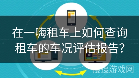 在一嗨租车上如何查询租车的车况评估报告? 在一嗨租车上如何查询租车的车况评估报告?