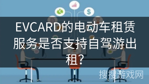 EVCARD的电动车租赁服务是否支持自驾游出租? EVCARD的电动车租赁服务是否支持自驾游出租?