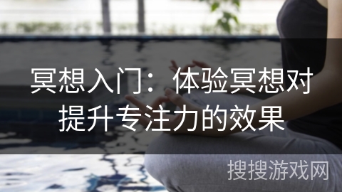 冥想入门:体验冥想对提升专注力的效果 冥想入门:体验冥想对提升专注力的效果