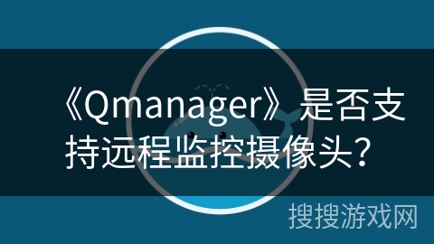 《Qmanager》是否支持远程监控摄像头? 《Qmanager》是否支持远程监控摄像头?