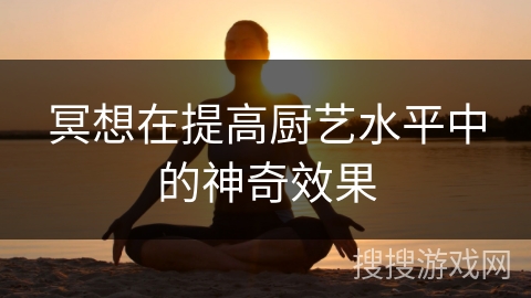 冥想在提高厨艺水平中的神奇效果 冥想在提高厨艺水平中的神奇效果