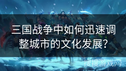 三国战争中如何迅速调整城市的文化发展? 三国战争中如何迅速调整城市的文化发展?