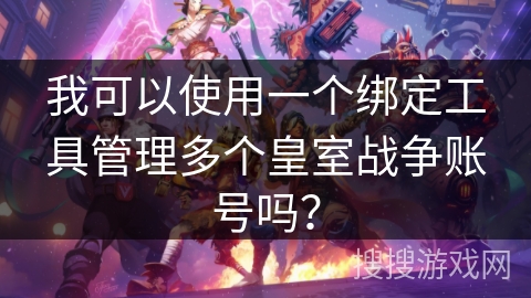 我可以使用一个绑定工具管理多个皇室战争账号吗？