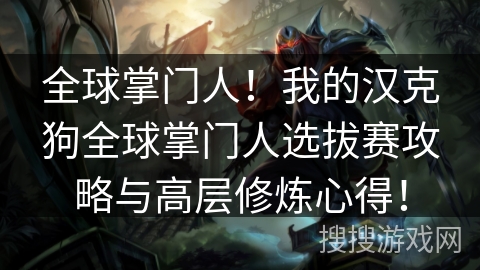 全球掌门人!我的汉克狗全球掌门人选拔赛攻略与高层修炼心得! 全球掌门人!我的汉克狗全球掌门人选拔赛攻略与高层修炼心得!