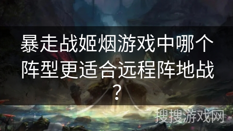暴走战姬烟游戏中哪个阵型更适合远程阵地战？