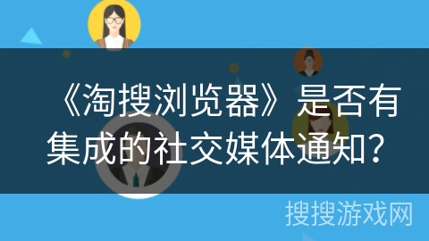 《淘搜浏览器》是否有集成的社交媒体通知？